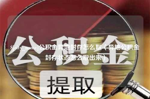 哈尔滨公积金异地封存怎么取（异地公积金封存状态怎么取出来）