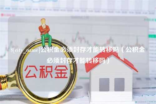 哈尔滨公积金必须封存才能转移吗（公积金必须封存才能转移吗）