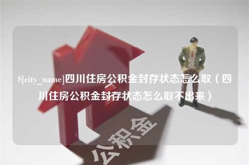 哈尔滨四川住房公积金封存状态怎么取（四川住房公积金封存状态怎么取不出来）